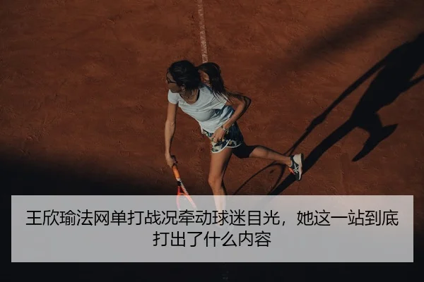 王欣瑜法网单打战况牵动球迷目光，她这一站到底打出了什么内容 - kaiyun